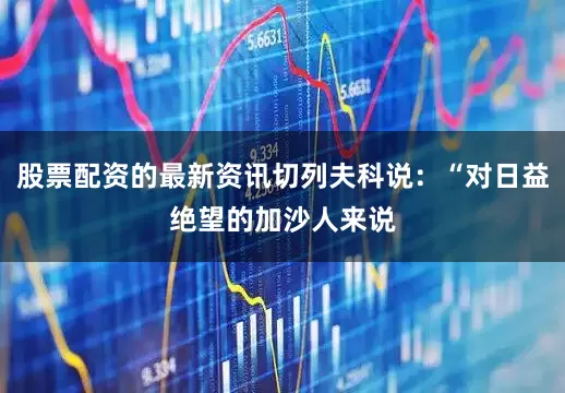 股票配资的最新资讯切列夫科说：“对日益绝望的加沙人来说