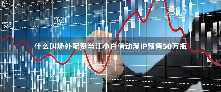 什么叫场外配资当江小白借动漫IP预售50万瓶
