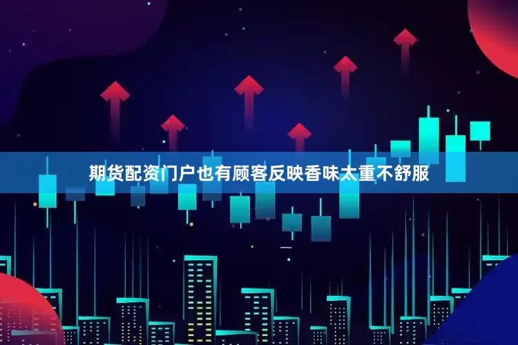 期货配资门户也有顾客反映香味太重不舒服
