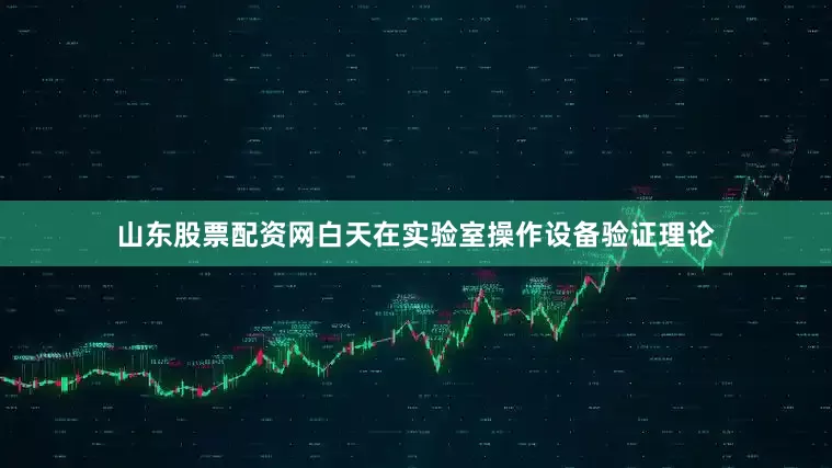 山东股票配资网白天在实验室操作设备验证理论