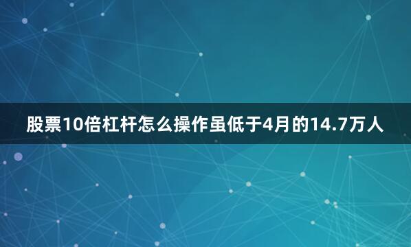 股票10倍杠杆怎么操作虽低于4月的14.7万人