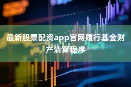 最新股票配资app官网履行基金财产清算程序