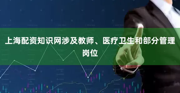 上海配资知识网涉及教师、医疗卫生和部分管理岗位