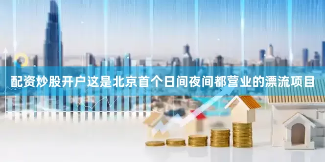 配资炒股开户这是北京首个日间夜间都营业的漂流项目