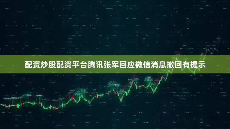 配资炒股配资平台腾讯张军回应微信消息撤回有提示