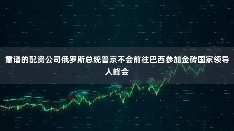 靠谱的配资公司俄罗斯总统普京不会前往巴西参加金砖国家领导人峰会