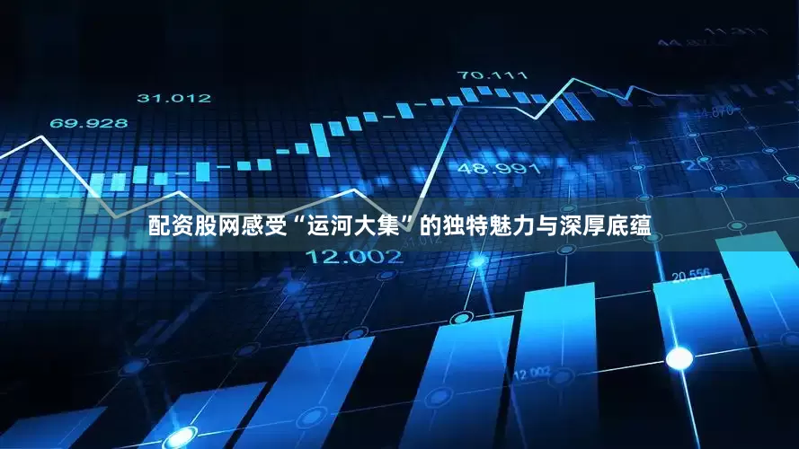 配资股网感受“运河大集”的独特魅力与深厚底蕴