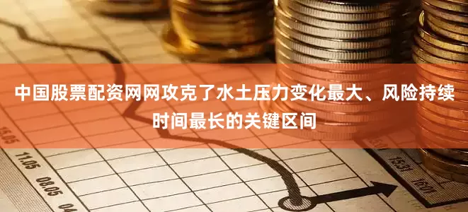 中国股票配资网网攻克了水土压力变化最大、风险持续时间最长的关键区间