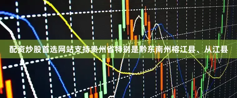 配资炒股首选网站支持贵州省特别是黔东南州榕江县、从江县