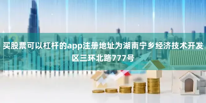 买股票可以杠杆的app注册地址为湖南宁乡经济技术开发区三环北路777号