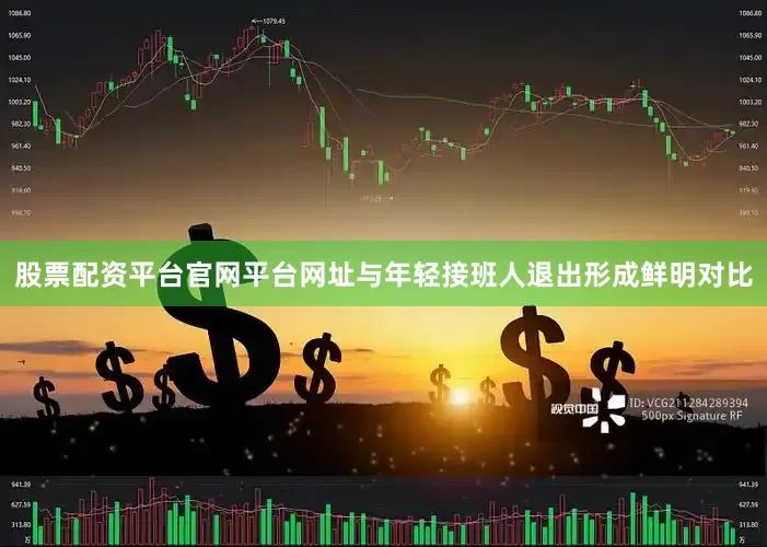 股票配资平台官网平台网址与年轻接班人退出形成鲜明对比