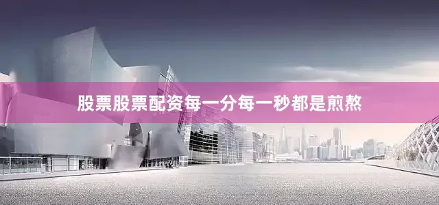 股票股票配资每一分每一秒都是煎熬