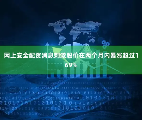 网上安全配资消息刺激股价在两个月内暴涨超过169%