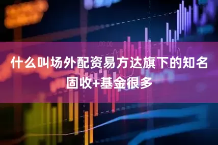 什么叫场外配资易方达旗下的知名固收+基金很多