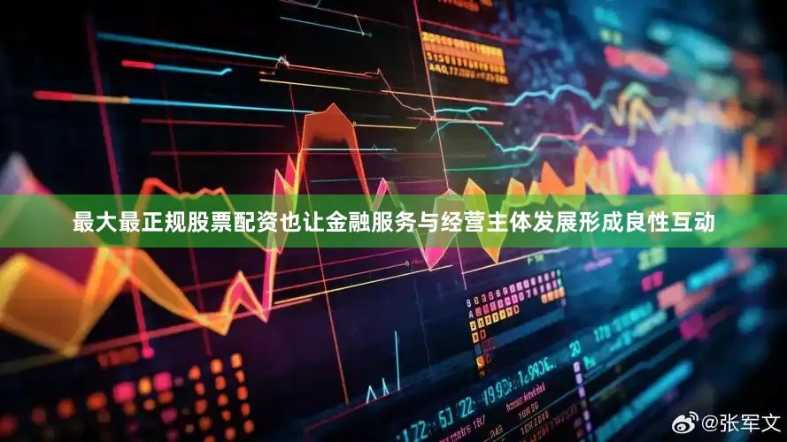 最大最正规股票配资也让金融服务与经营主体发展形成良性互动