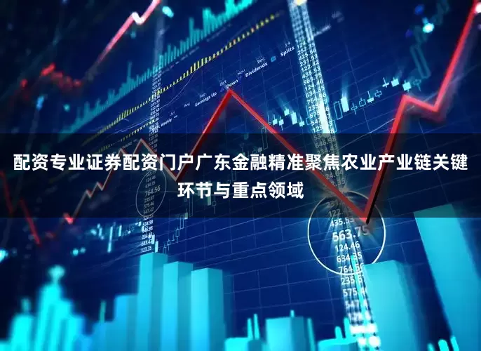 配资专业证券配资门户广东金融精准聚焦农业产业链关键环节与重点领域