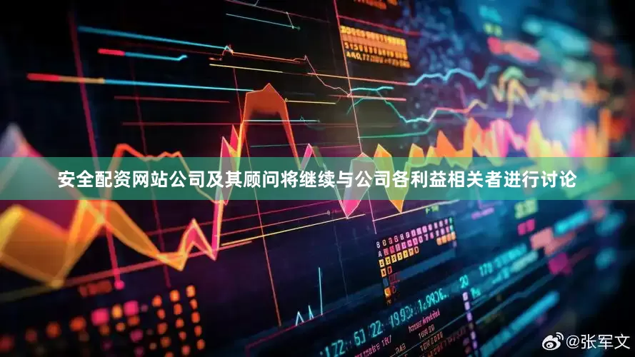 安全配资网站公司及其顾问将继续与公司各利益相关者进行讨论