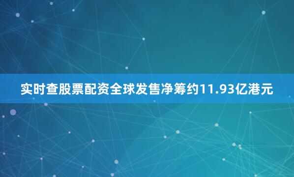 实时查股票配资全球发售净筹约11.93亿港元