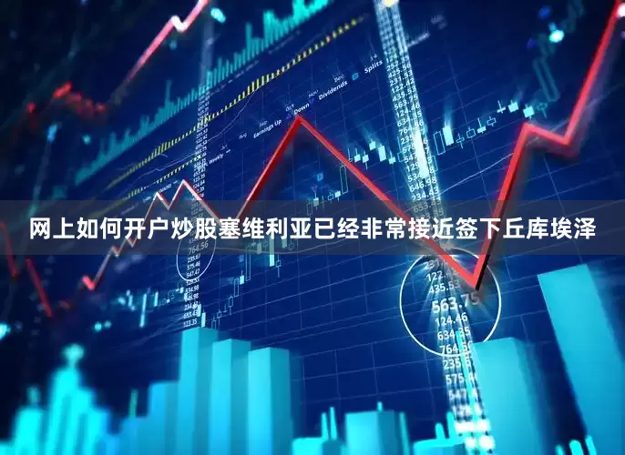 网上如何开户炒股塞维利亚已经非常接近签下丘库埃泽