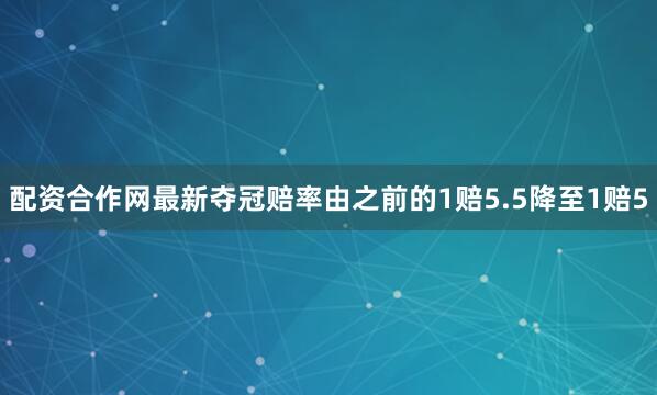 配资合作网最新夺冠赔率由之前的1赔5.5降至1赔5
