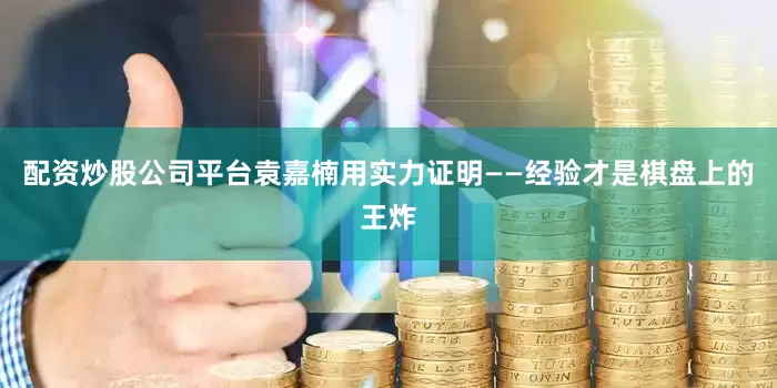 配资炒股公司平台袁嘉楠用实力证明——经验才是棋盘上的王炸