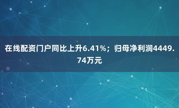 在线配资门户同比上升6.41%；归母净利润4449.74万元