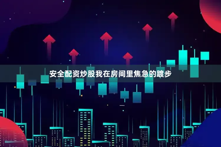 安全配资炒股我在房间里焦急的踱步