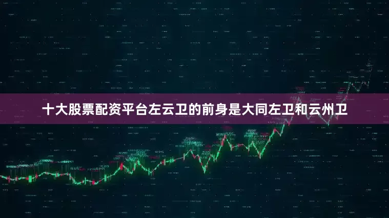 十大股票配资平台左云卫的前身是大同左卫和云州卫