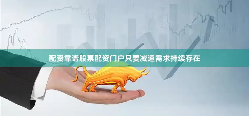 配资靠谱股票配资门户只要减速需求持续存在