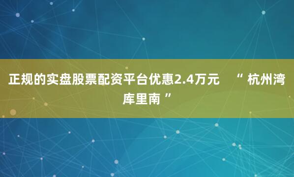 正规的实盘股票配资平台优惠2.4万元    “ 杭州湾库里南 ”