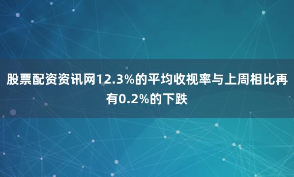 股票配资资讯网12.3%的平均收视率与上周相比再有0.2%的下跌