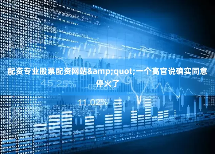 配资专业股票配资网站&quot;一个高官说确实同意停火了
