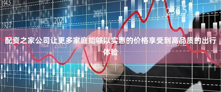 配资之家公司让更多家庭能够以实惠的价格享受到高品质的出行体验