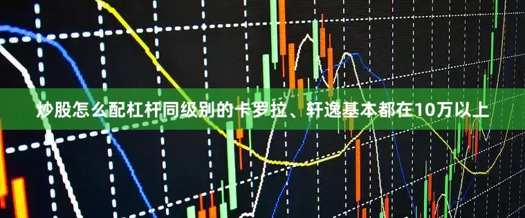 炒股怎么配杠杆同级别的卡罗拉、轩逸基本都在10万以上