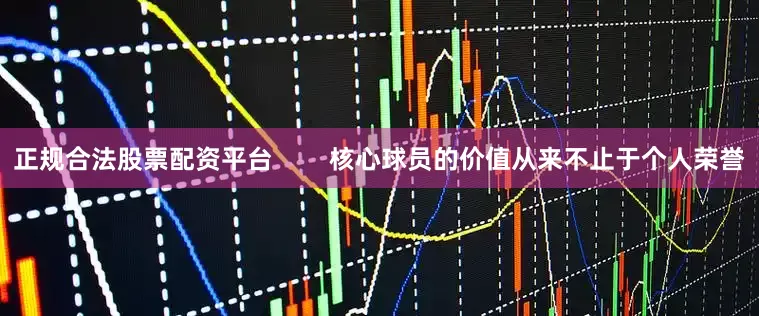 正规合法股票配资平台        核心球员的价值从来不止于个人荣誉