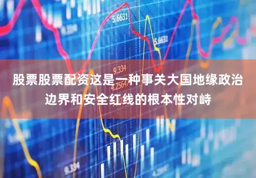 股票股票配资这是一种事关大国地缘政治边界和安全红线的根本性对峙