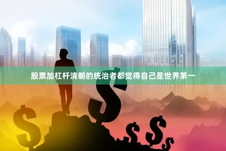 股票加杠杆清朝的统治者都觉得自己是世界第一