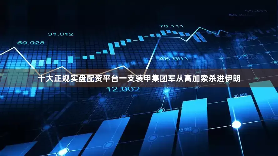 十大正规实盘配资平台一支装甲集团军从高加索杀进伊朗