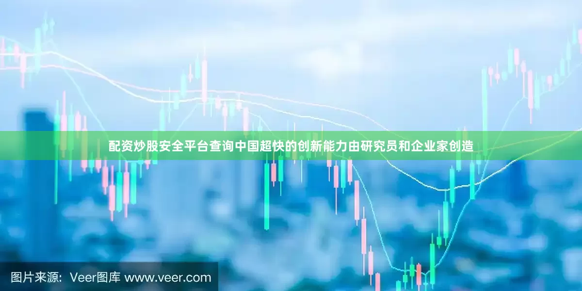 配资炒股安全平台查询中国超快的创新能力由研究员和企业家创造