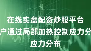 在线实盘配资炒股平台开户通过局部加热控制应力分布