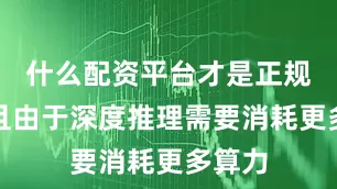 什么配资平台才是正规的而且由于深度推理需要消耗更多算力