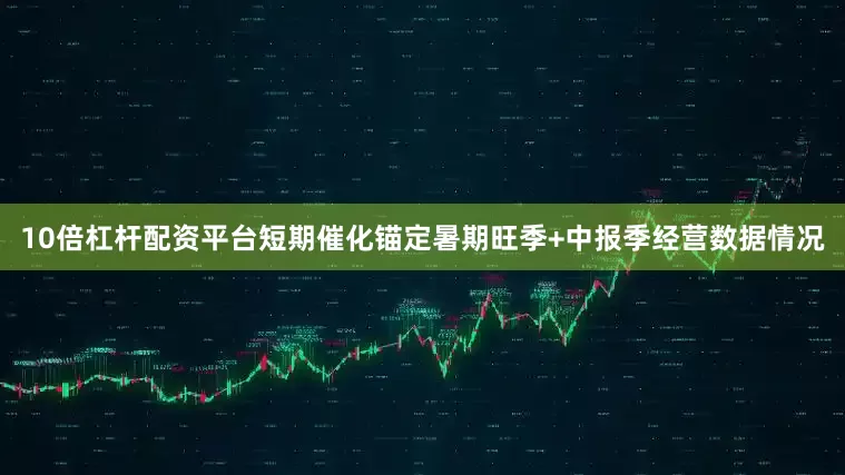 10倍杠杆配资平台短期催化锚定暑期旺季+中报季经营数据情况