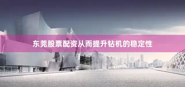 东莞股票配资从而提升钻机的稳定性