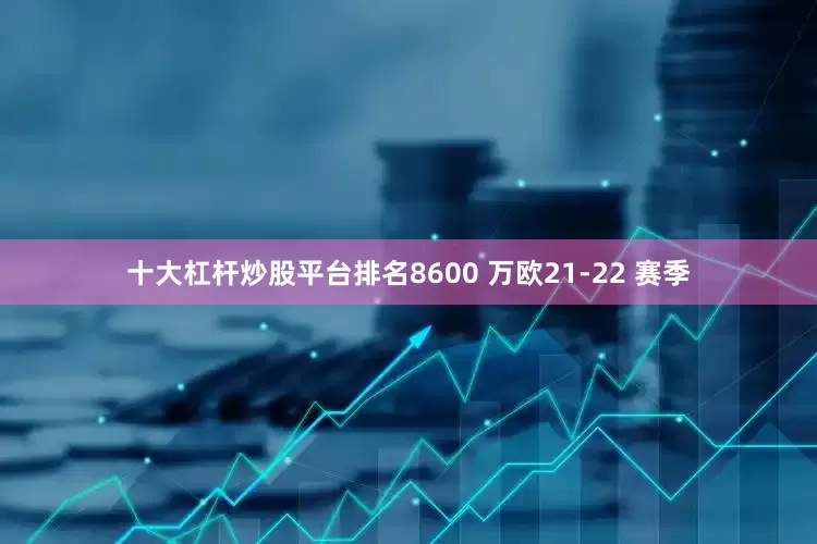 十大杠杆炒股平台排名8600 万欧21-22 赛季