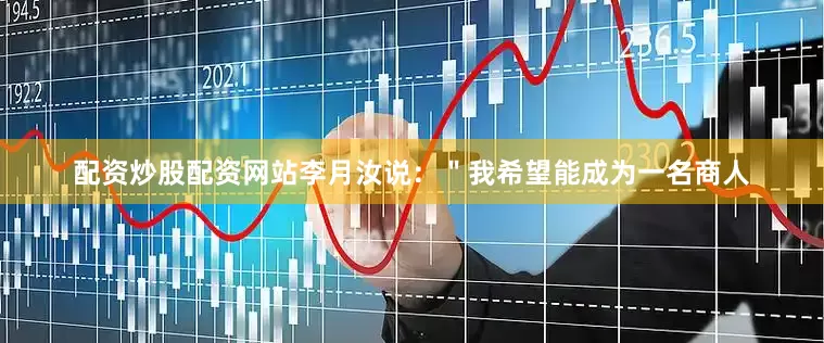 配资炒股配资网站李月汝说：＂我希望能成为一名商人