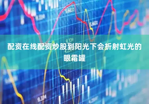 配资在线配资炒股到阳光下会折射虹光的眼霜罐