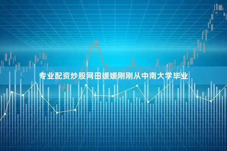 专业配资炒股网田媛媛刚刚从中南大学毕业
