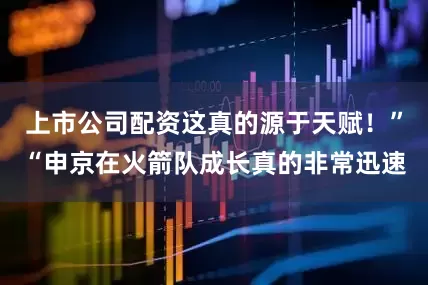 上市公司配资这真的源于天赋！”“申京在火箭队成长真的非常迅速