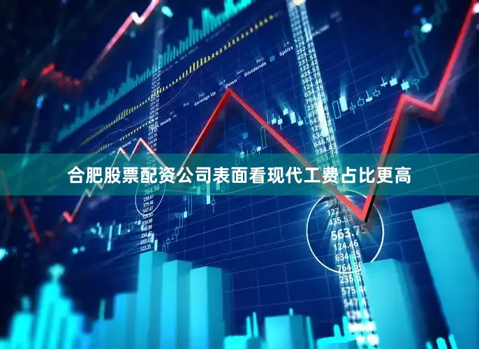合肥股票配资公司表面看现代工费占比更高