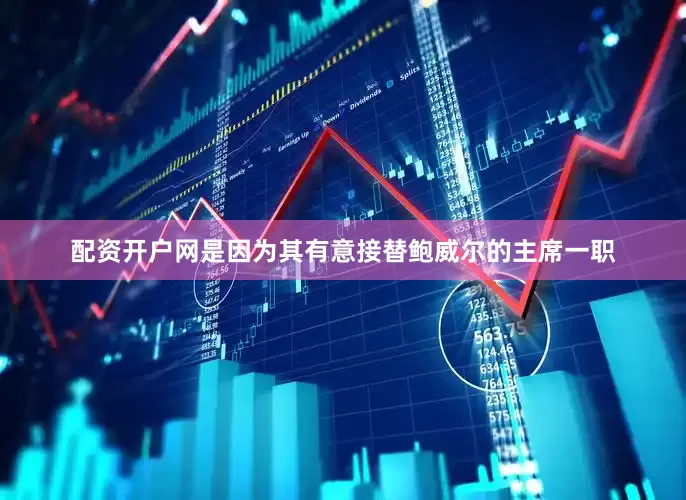 配资开户网是因为其有意接替鲍威尔的主席一职